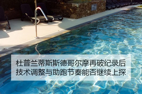 杜普兰蒂斯斯德哥尔摩再破纪录后 技术调整与助跑节奏能否继续上探